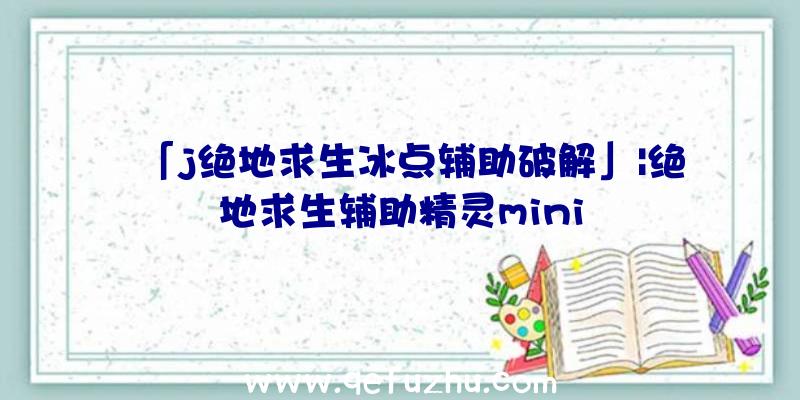 「j绝地求生冰点辅助破解」|绝地求生辅助精灵mini